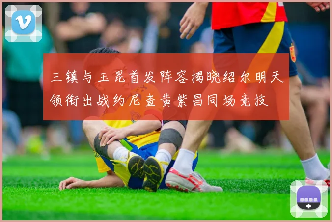 三镇与玉昆首发阵容揭晓绍尔明天领衔出战约尼查黄紫昌同场竞技