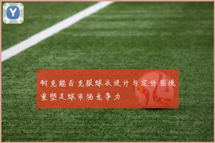耐克能否克服球衣设计与定价困境重塑足球市场竞争力