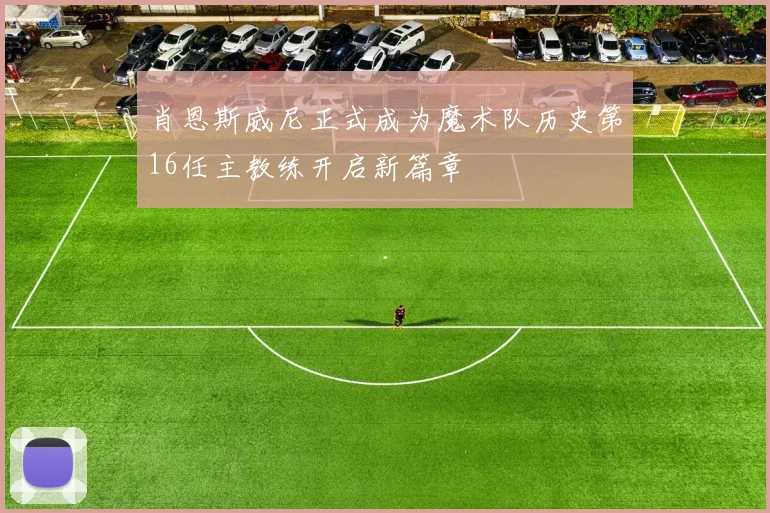 肖恩斯威尼正式成为魔术队历史第16任主教练开启新篇章