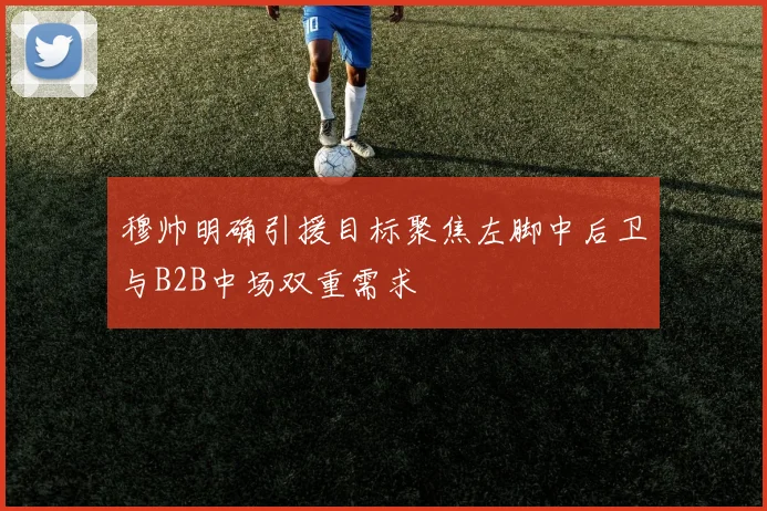 穆帅明确引援目标聚焦左脚中后卫与B2B中场双重需求