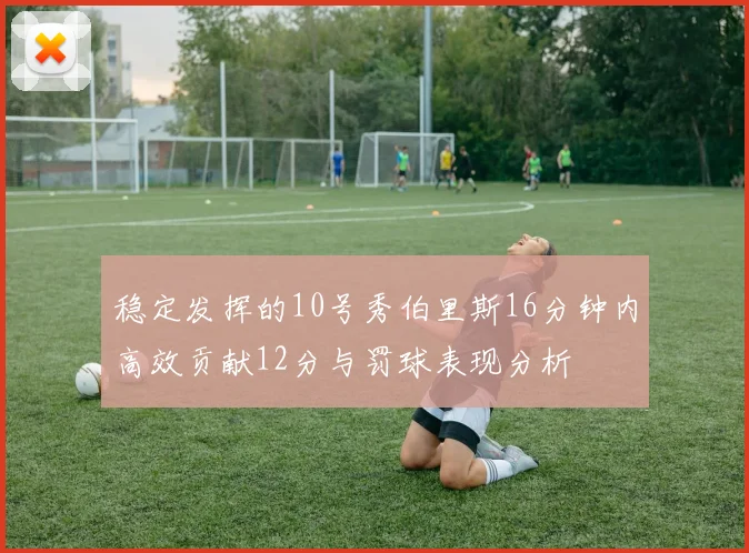 稳定发挥的10号秀伯里斯16分钟内高效贡献12分与罚球表现分析