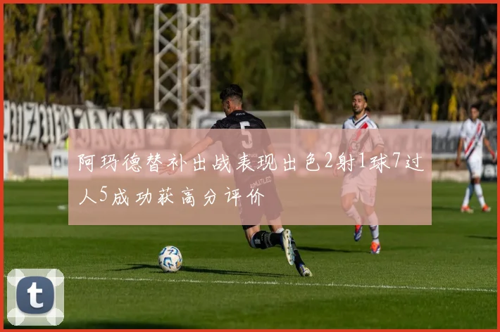 阿玛德替补出战表现出色2射1球7过人5成功获高分评价