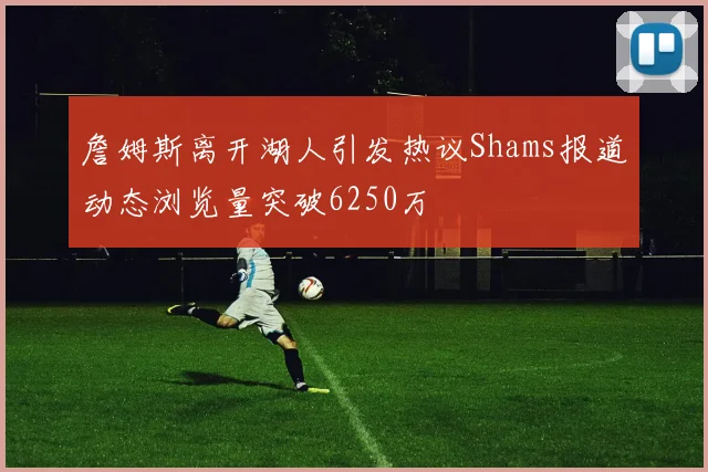 詹姆斯离开湖人引发热议Shams报道动态浏览量突破6250万