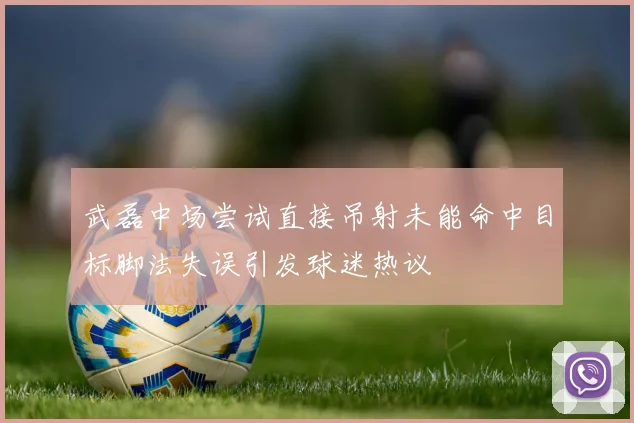 武磊中场尝试直接吊射未能命中目标脚法失误引发球迷热议