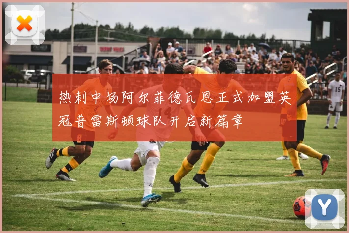 热刺中场阿尔菲德瓦恩正式加盟英冠普雷斯顿球队开启新篇章