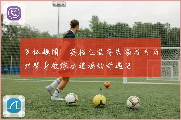 罗体趣闻：英格兰装备失窃与内马尔替身被球迷追逐的奇遇记