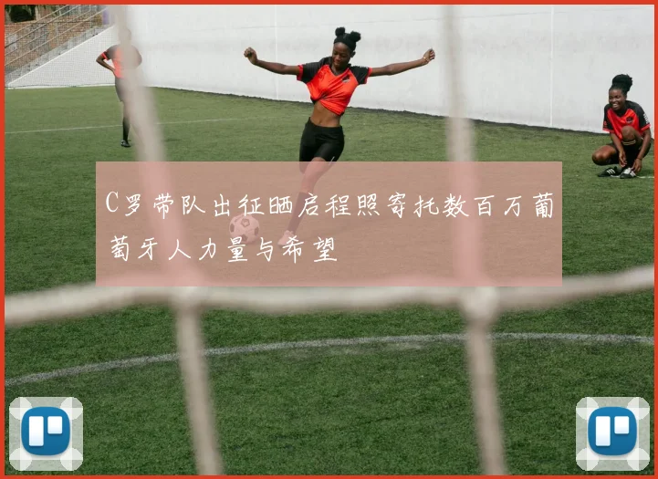 C罗带队出征晒启程照寄托数百万葡萄牙人力量与希望