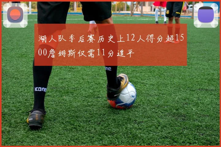 湖人队季后赛历史上12人得分超1500詹姆斯仅需11分追平