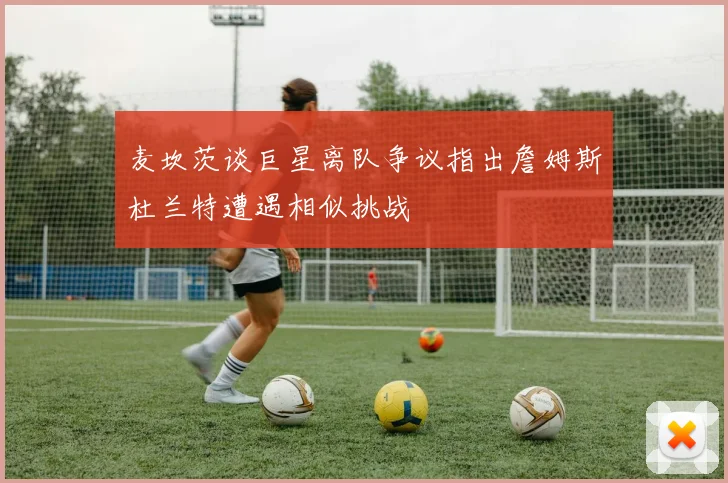 麦坎茨谈巨星离队争议指出詹姆斯杜兰特遭遇相似挑战