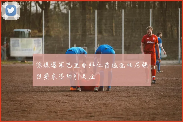 德媒曝塞巴里非拜仁首选孔帕尼强烈要求签约引关注