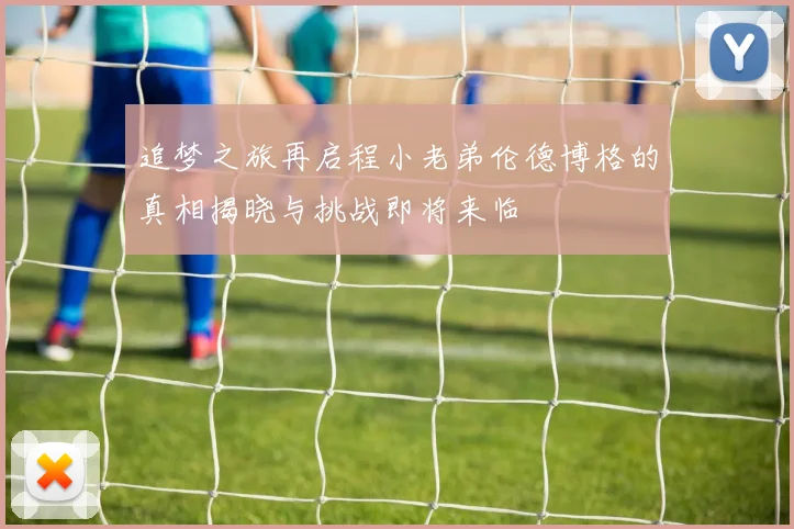 追梦之旅再启程小老弟伦德博格的真相揭晓与挑战即将来临