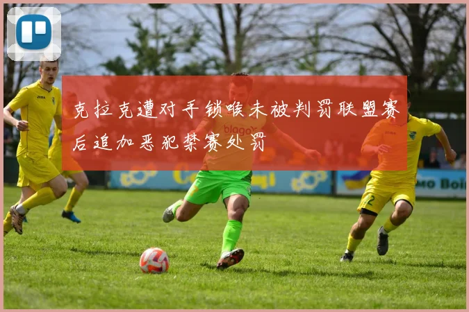 克拉克遭对手锁喉未被判罚联盟赛后追加恶犯禁赛处罚