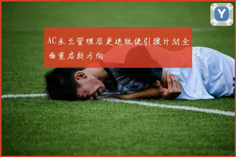 AC米兰管理层更迭致使引援计划全面重启新方向