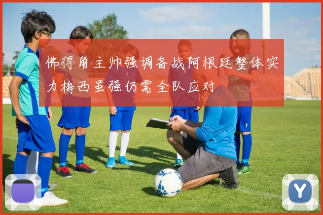 佛得角主帅强调备战阿根廷整体实力梅西虽强仍需全队应对