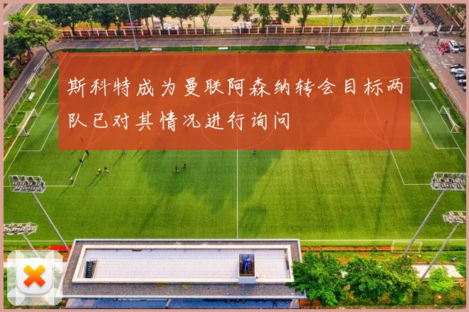 斯科特成为曼联阿森纳转会目标两队已对其情况进行询问