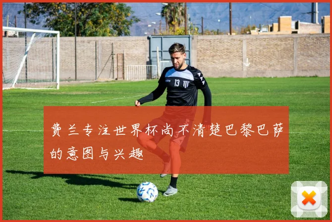 费兰专注世界杯尚不清楚巴黎巴萨的意图与兴趣